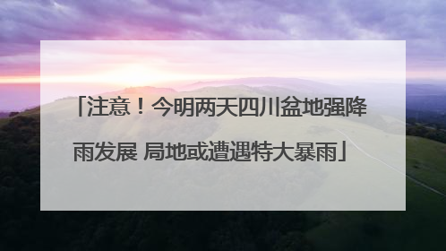 注意！今明两天四川盆地强降雨发展 局地或遭遇特大暴雨