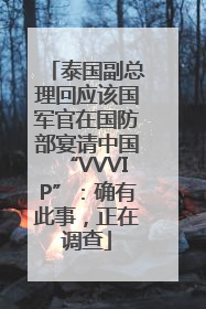 泰国副总理回应该国军官在国防部宴请中国“VVVIP”：确有此事，正在调查