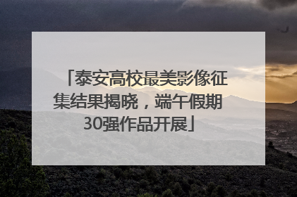 泰安高校最美影像征集结果揭晓，端午假期30强作品开展