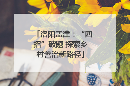 洛阳孟津：“四招”破题 探索乡村善治新路径