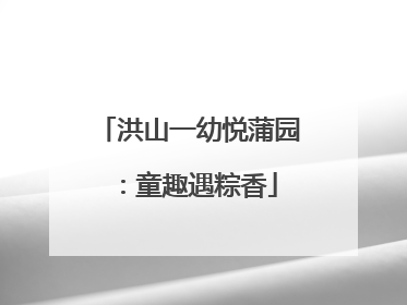 洪山一幼悦蒲园：童趣遇粽香