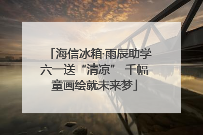 海信冰箱·雨辰助学六一送“清凉” 千幅童画绘就未来梦