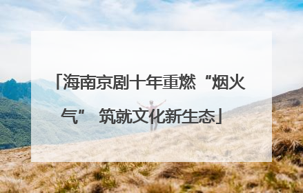 海南京剧十年重燃“烟火气” 筑就文化新生态