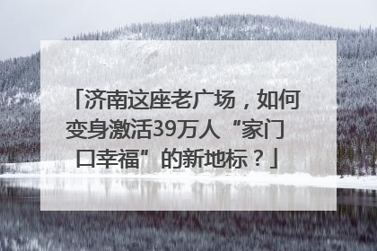 济南这座老广场，如何变身激活39万人“家门口幸福”的新地标？
