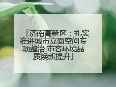 济南高新区：扎实推进城市立面空间专项整治 市容环境品质焕新提升
