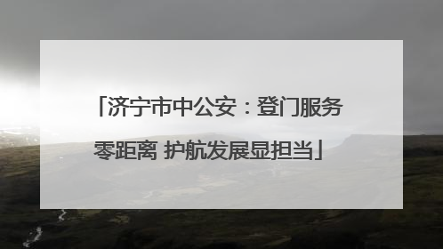 济宁市中公安：登门服务零距离 护航发展显担当