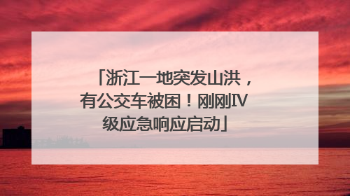 浙江一地突发山洪，有公交车被困！刚刚Ⅳ级应急响应启动