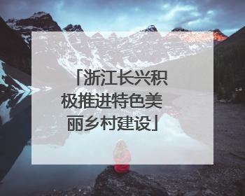 浙江长兴积极推进特色美丽乡村建设