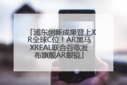 浦东创新成果登上XR全球C位！AR黑马XREAL联合谷歌发布旗舰AR眼镜