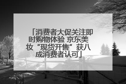 消费者大促关注即时购物体验 京东美妆“现货开售”获八成消费者认可