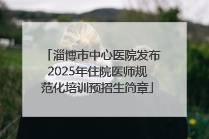 淄博市中心医院发布2025年住院医师规范化培训预招生简章