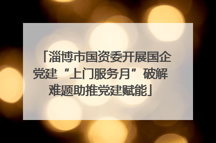 淄博市国资委开展国企党建“上门服务月”破解难题助推党建赋能
