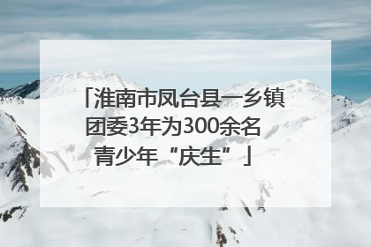淮南市凤台县一乡镇团委3年为300余名青少年“庆生”