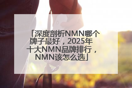 深度剖析NMN哪个牌子最好，2025年十大NMN品牌排行，NMN该怎么选