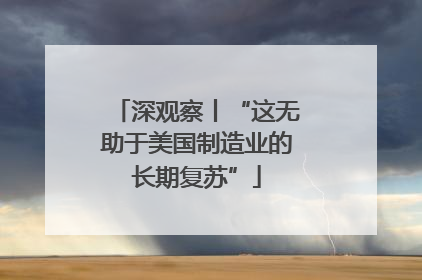 深观察丨“这无助于美国制造业的长期复苏”