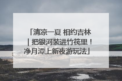 清凉一夏 相约吉林｜把银河装进竹筏里！净月潭上新夜游玩法