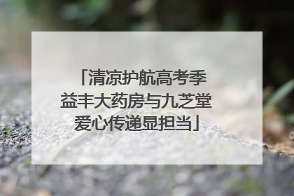 清凉护航高考季 益丰大药房与九芝堂爱心传递显担当