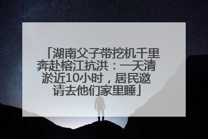 湖南父子带挖机千里奔赴榕江抗洪：一天清淤近10小时，居民邀请去他们家里睡