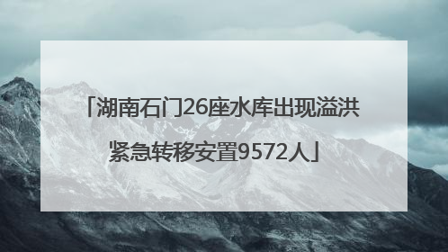湖南石门26座水库出现溢洪 紧急转移安置9572人