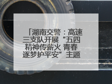 湖南交警：高速三支队开展“五四精神传薪火 青春逐梦护平安”主题实践活动