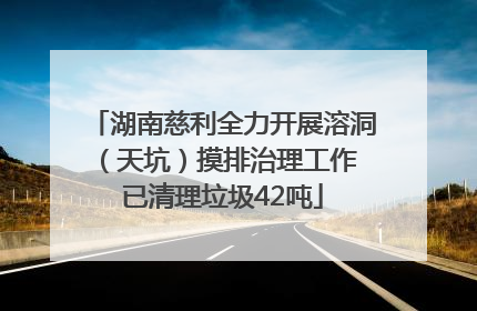 湖南慈利全力开展溶洞（天坑）摸排治理工作 已清理垃圾42吨