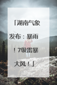 湖南气象发布：暴雨！7级雷暴大风！