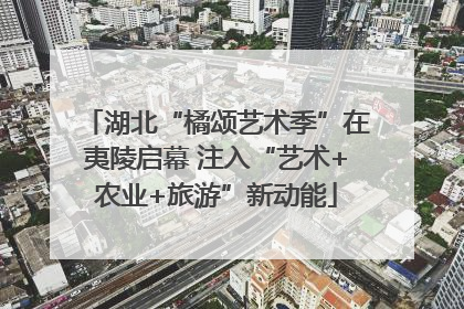 湖北“橘颂艺术季”在夷陵启幕 注入“艺术+农业+旅游”新动能