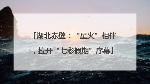 湖北赤壁：“星火”相伴，拉开“七彩假期”序幕