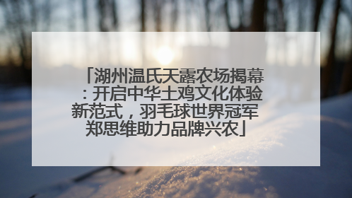 湖州温氏天露农场揭幕：开启中华土鸡文化体验新范式，羽毛球世界冠军郑思维助力品牌兴农