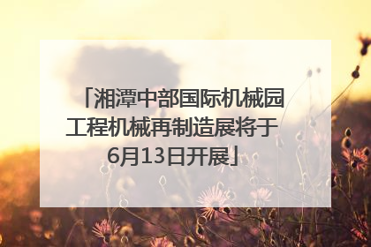 湘潭中部国际机械园工程机械再制造展将于6月13日开展