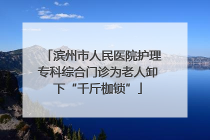 滨州市人民医院护理专科综合门诊为老人卸下“千斤枷锁”