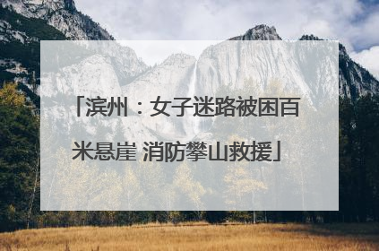 滨州：女子迷路被困百米悬崖 消防攀山救援