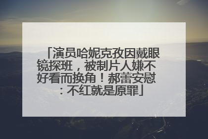演员哈妮克孜因戴眼镜探班，被制片人嫌不好看而换角！郝蕾安慰：不红就是原罪