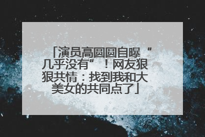 演员高圆圆自曝“几乎没有”！网友狠狠共情：找到我和大美女的共同点了