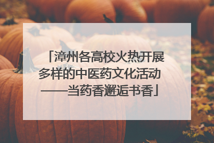 漳州各高校火热开展多样的中医药文化活动——当药香邂逅书香