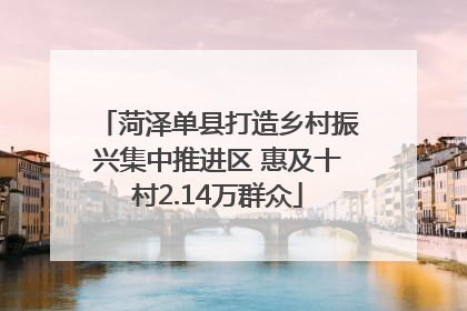 菏泽单县打造乡村振兴集中推进区 惠及十村2.14万群众
