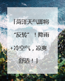 菏泽天气即将“反转”！降雨+冷空气，凉爽舒适！