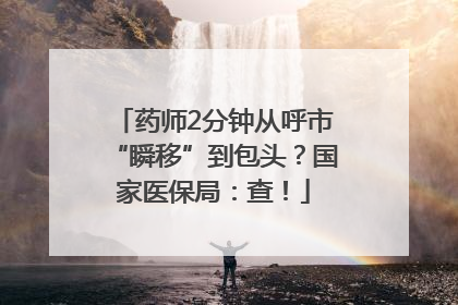 药师2分钟从呼市“瞬移”到包头？国家医保局：查！