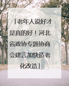 老年人说好才是真的好！河北省政协专题协商会建言加快适老化改造