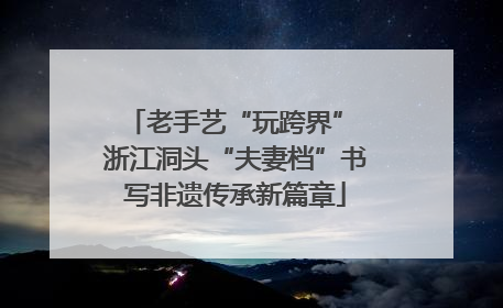 老手艺“玩跨界” 浙江洞头“夫妻档”书写非遗传承新篇章