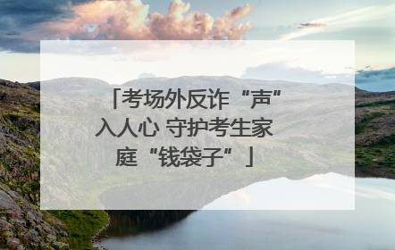 考场外反诈“声”入人心 守护考生家庭“钱袋子”