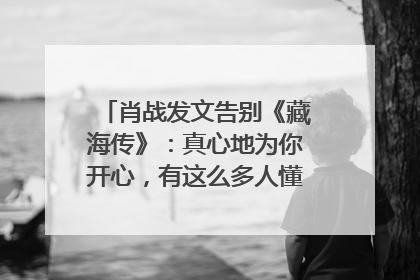 肖战发文告别《藏海传》：真心地为你开心，有这么多人懂你，导演回应“是否有第二季”