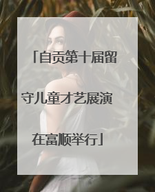 自贡第十届留守儿童才艺展演在富顺举行