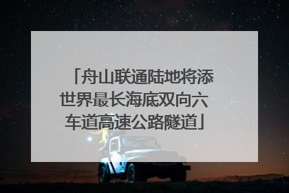 舟山联通陆地将添世界最长海底双向六车道高速公路隧道