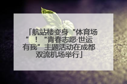 航站楼变身“体育场”！“青春志愿·世运有我”主题活动在成都双流机场举行
