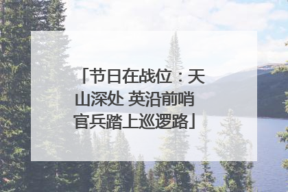 节日在战位：天山深处 英沿前哨官兵踏上巡逻路