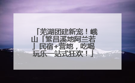 芜湖团建新宠！峨山「繁昌溪地阿兰若」民宿+营地，吃喝玩乐一站式狂欢！