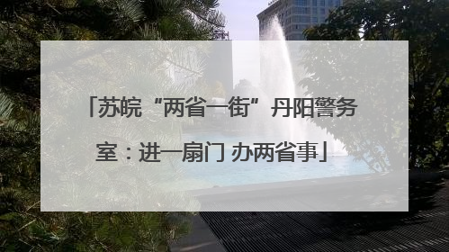 苏皖“两省一街”丹阳警务室：进一扇门 办两省事