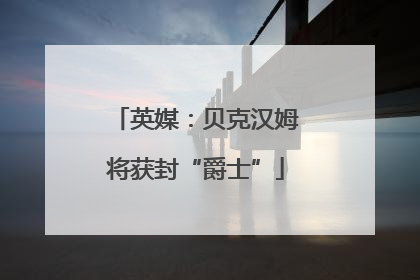 英媒：贝克汉姆将获封“爵士”