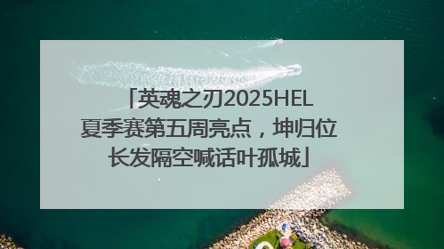 英魂之刃2025HEL夏季赛第五周亮点，坤归位长发隔空喊话叶孤城